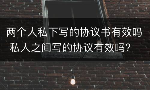 两个人私下写的协议书有效吗 私人之间写的协议有效吗?