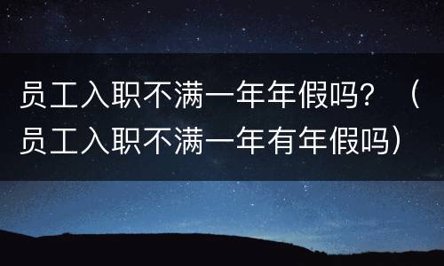 员工入职不满一年年假吗？（员工入职不满一年有年假吗）
