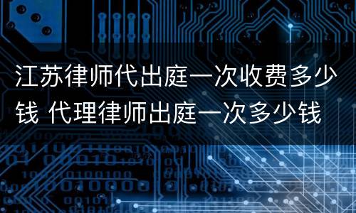 江苏律师代出庭一次收费多少钱 代理律师出庭一次多少钱