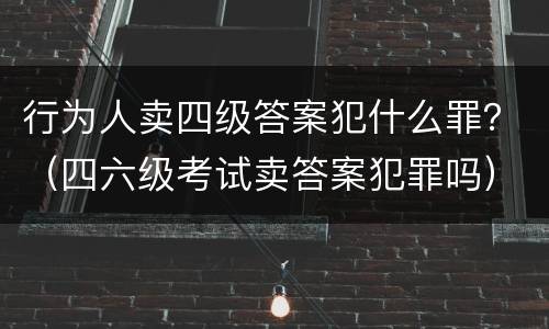 行为人卖四级答案犯什么罪？（四六级考试卖答案犯罪吗）