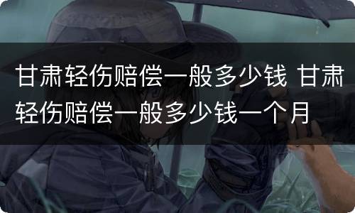 甘肃轻伤赔偿一般多少钱 甘肃轻伤赔偿一般多少钱一个月