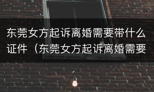 东莞女方起诉离婚需要带什么证件（东莞女方起诉离婚需要带什么证件和材料）