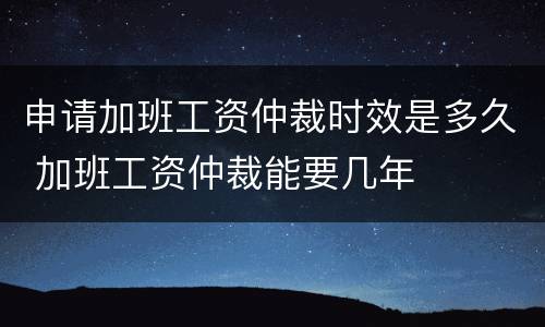 申请加班工资仲裁时效是多久 加班工资仲裁能要几年