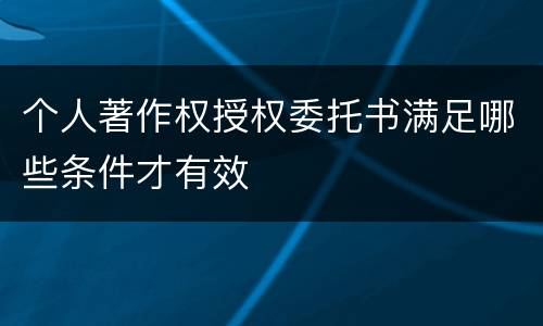 个人著作权授权委托书满足哪些条件才有效