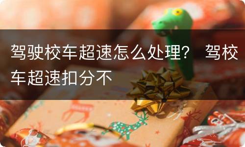 驾驶校车超速怎么处理？ 驾校车超速扣分不