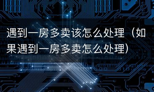 遇到一房多卖该怎么处理（如果遇到一房多卖怎么处理）