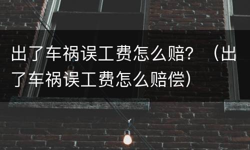 出了车祸误工费怎么赔？（出了车祸误工费怎么赔偿）