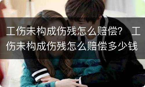 工伤未构成伤残怎么赔偿？ 工伤未构成伤残怎么赔偿多少钱