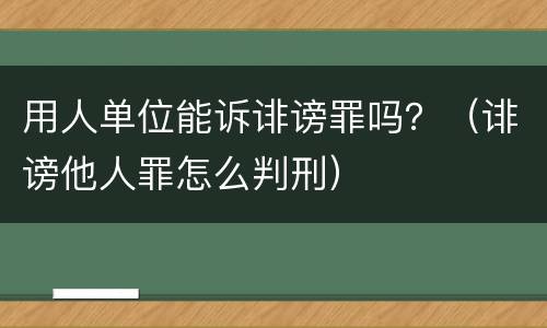 用人单位能诉诽谤罪吗？（诽谤他人罪怎么判刑）