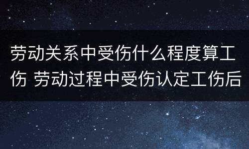 劳动关系中受伤什么程度算工伤 劳动过程中受伤认定工伤后的赔偿问题