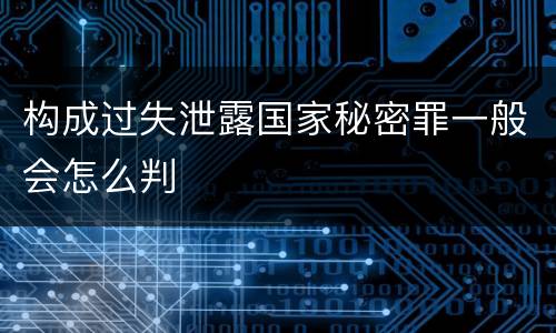 构成过失泄露国家秘密罪一般会怎么判