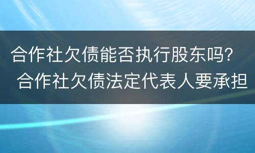 合作社欠债能否执行股东吗？ 合作社欠债法定代表人要承担吗