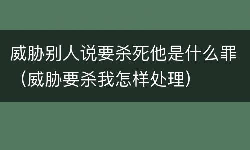 威胁别人说要杀死他是什么罪（威胁要杀我怎样处理）