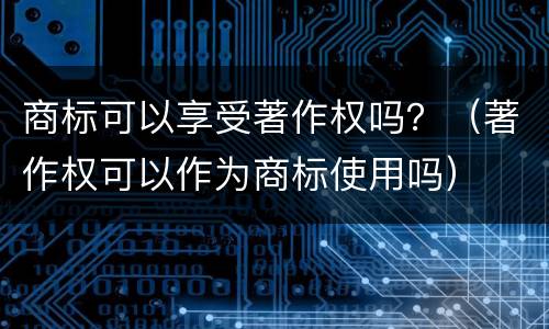 商标可以享受著作权吗？（著作权可以作为商标使用吗）