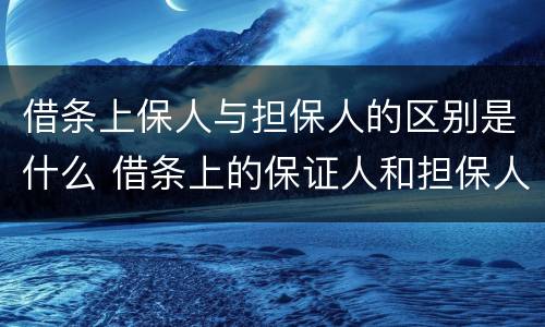 借条上保人与担保人的区别是什么 借条上的保证人和担保人有何区别