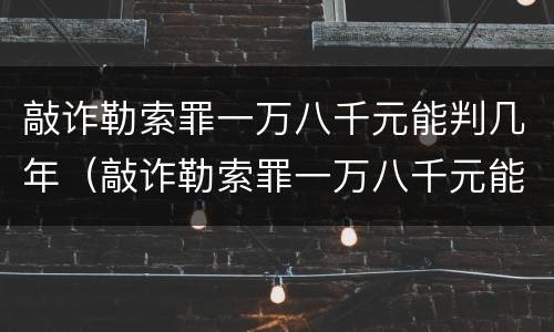 敲诈勒索罪一万八千元能判几年（敲诈勒索罪一万八千元能判几年呢）
