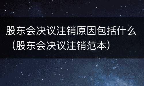 股东会决议注销原因包括什么（股东会决议注销范本）