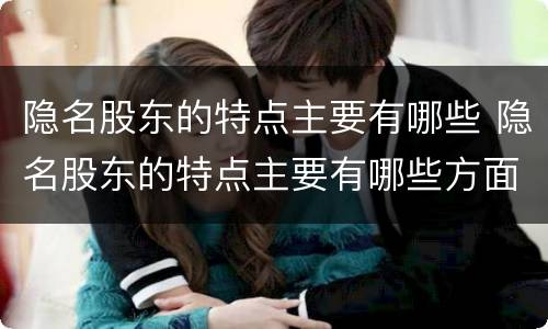 隐名股东的特点主要有哪些 隐名股东的特点主要有哪些方面