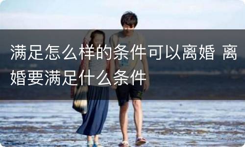 满足怎么样的条件可以离婚 离婚要满足什么条件