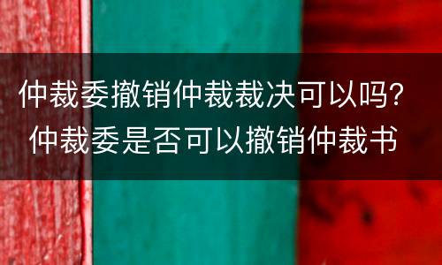 仲裁委撤销仲裁裁决可以吗？ 仲裁委是否可以撤销仲裁书