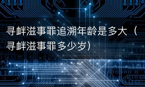 寻衅滋事罪追溯年龄是多大（寻衅滋事罪多少岁）