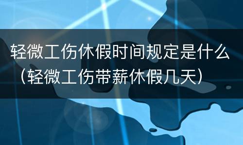 轻微工伤休假时间规定是什么（轻微工伤带薪休假几天）