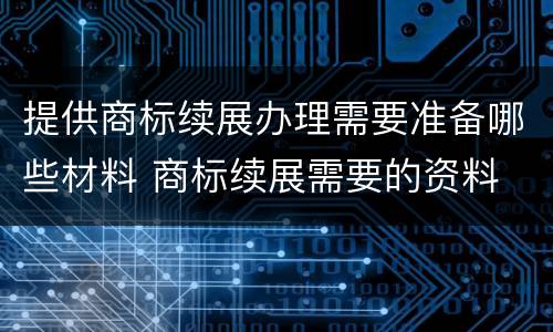 提供商标续展办理需要准备哪些材料 商标续展需要的资料
