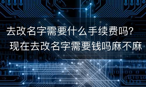去改名字需要什么手续费吗？ 现在去改名字需要钱吗麻不麻烦