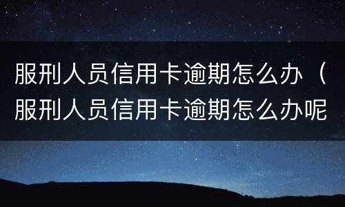 服刑人员信用卡逾期怎么办（服刑人员信用卡逾期怎么办呢）