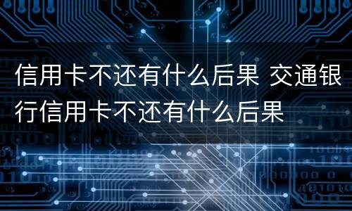 信用卡不还有什么后果 交通银行信用卡不还有什么后果