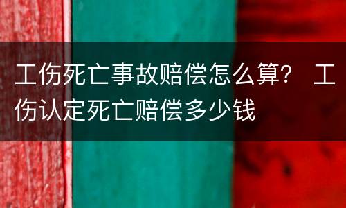 工伤死亡事故赔偿怎么算？ 工伤认定死亡赔偿多少钱