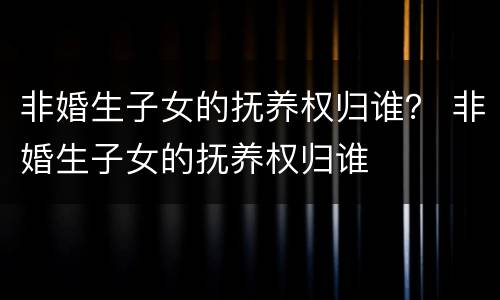 非婚生子女的抚养权归谁？ 非婚生子女的抚养权归谁