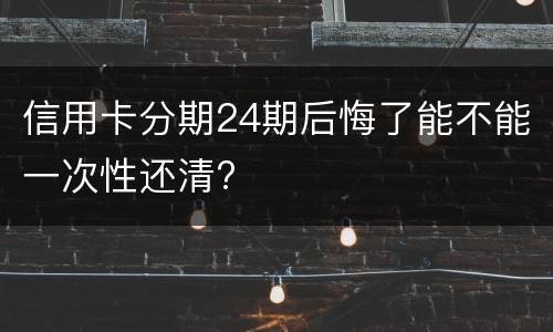 信用卡分期24期后悔了能不能一次性还清?