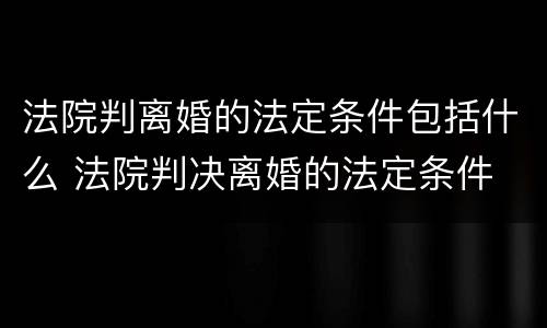 法院判离婚的法定条件包括什么 法院判决离婚的法定条件