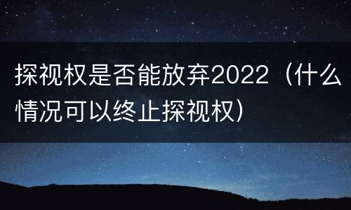 探视权是否能放弃2022（什么情况可以终止探视权）