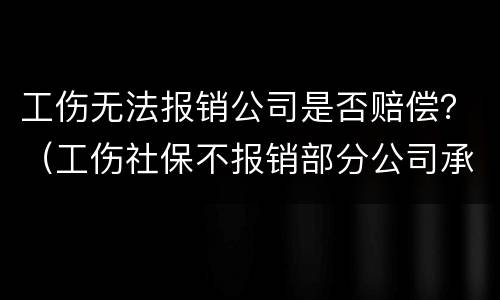 工伤无法报销公司是否赔偿？（工伤社保不报销部分公司承担赔偿吗）