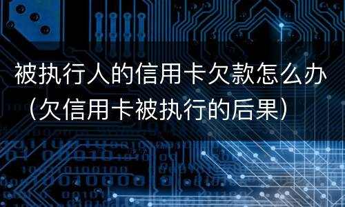 被执行人的信用卡欠款怎么办（欠信用卡被执行的后果）