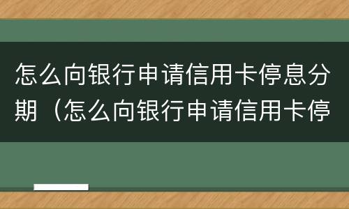 怎么向银行申请信用卡停息分期（怎么向银行申请信用卡停息分期业务）