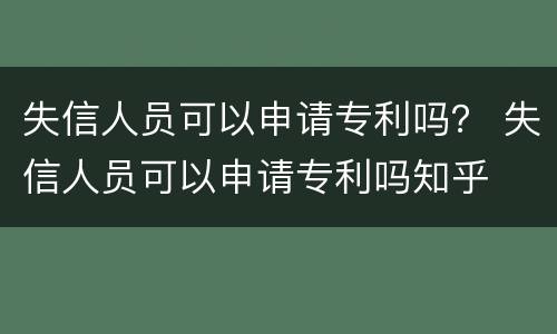 失信人员可以申请专利吗？ 失信人员可以申请专利吗知乎