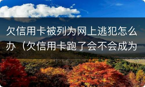 欠信用卡被列为网上逃犯怎么办（欠信用卡跑了会不会成为网逃）