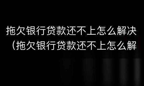 拖欠银行贷款还不上怎么解决（拖欠银行贷款还不上怎么解决办法）