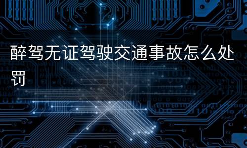 醉驾无证驾驶交通事故怎么处罚