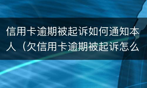 信用卡逾期被起诉如何通知本人（欠信用卡逾期被起诉怎么办）
