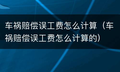 车祸赔偿误工费怎么计算（车祸赔偿误工费怎么计算的）