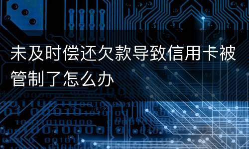 未及时偿还欠款导致信用卡被管制了怎么办