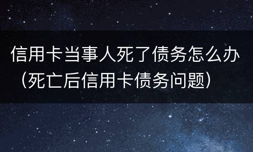 信用卡当事人死了债务怎么办（死亡后信用卡债务问题）