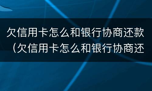 欠信用卡怎么和银行协商还款（欠信用卡怎么和银行协商还款呢）