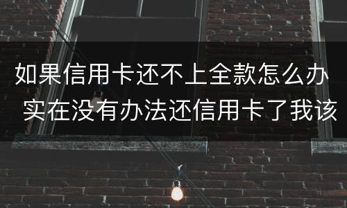 如果信用卡还不上全款怎么办 实在没有办法还信用卡了我该怎么办
