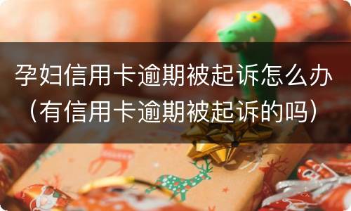 孕妇信用卡逾期被起诉怎么办（有信用卡逾期被起诉的吗）