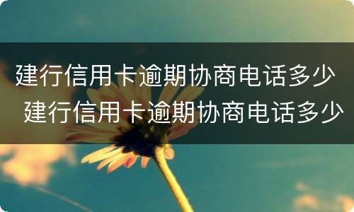 建行信用卡逾期协商电话多少 建行信用卡逾期协商电话多少啊